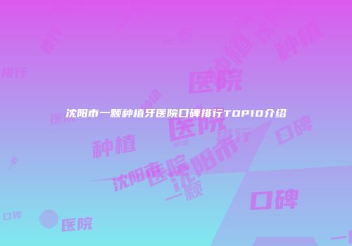 沈阳市一颗种植牙医院口碑排行TOP10介绍
