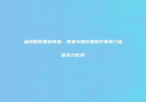 宿州整形美容市场：美莱与惠尔美医疗美容门诊部实力比拼