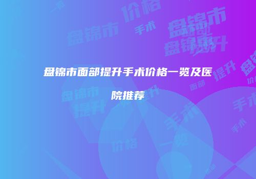 盘锦市面部提升手术价格一览及医院推荐