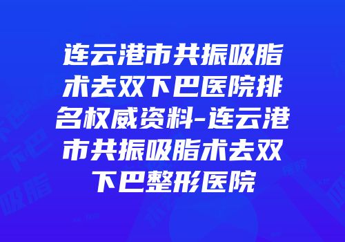 连云港市共振吸脂术去双下巴医院排名权威资料-连云港市共振吸脂术去双下巴整形医院