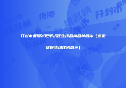 开封市瘦腰减肥手术医生排名榜名单给你（康宏斌医生稳住榜前三）