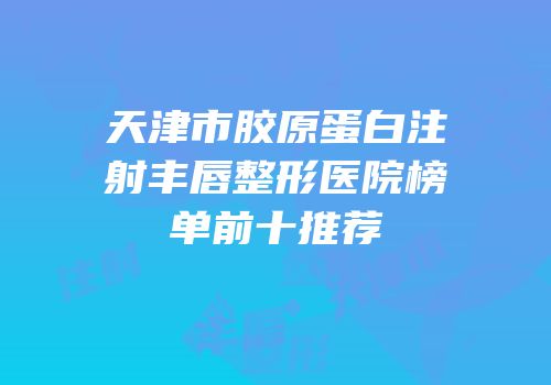 天津市胶原蛋白注射丰唇整形医院榜单前十推荐