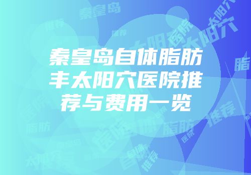 秦皇岛自体脂肪丰太阳穴医院推荐与费用一览