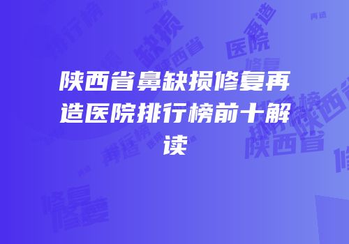 陕西省鼻缺损修复再造医院排行榜前十解读