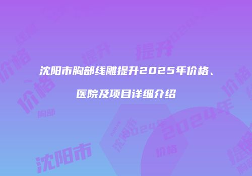 沈阳市胸部线雕提升2025年价格、医院及项目详细介绍