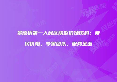 景德镇第一人民医院整形烧伤科：亲民价格，专家团队，服务全面