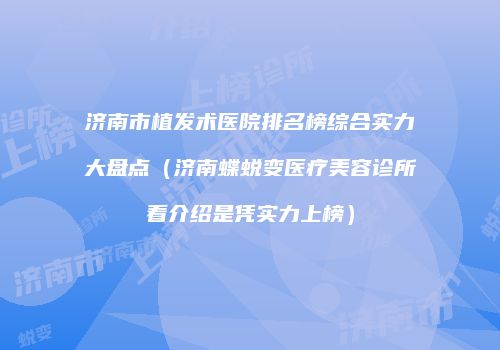 济南市植发术医院排名榜综合实力大盘点（济南蝶蜕变医疗美容诊所看介绍是凭实力上榜）