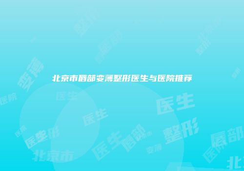 北京市唇部变薄整形医生与医院推荐