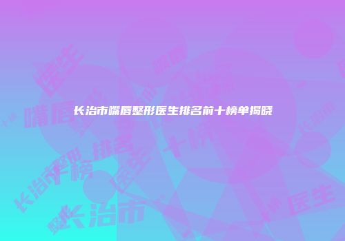 长治市嘴唇整形医生排名前十榜单揭晓