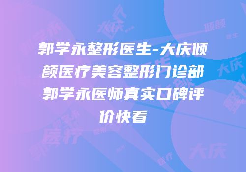 郭学永整形医生-大庆倾颜医疗美容整形门诊部郭学永医师真实口碑评价快看