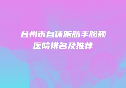 台州市自体脂肪丰脸颊医院排名及推荐