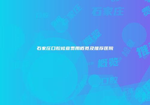 石家庄口腔检查费用概览及推荐医院