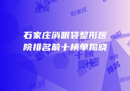石家庄消眼袋整形医院排名前十榜单揭晓