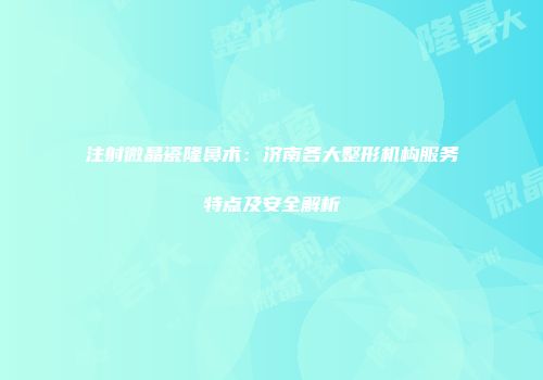 注射微晶瓷隆鼻术：济南各大整形机构服务特点及安全解析