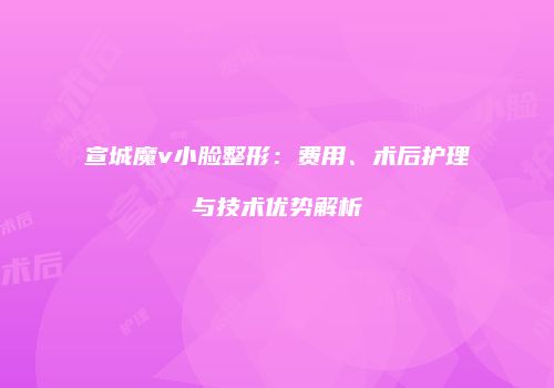 宣城魔v小脸整形：费用、术后护理与技术优势解析