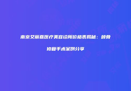 南京艾丽嘉医疗美容诊所价格表揭秘：颌骨修复手术案例分享
