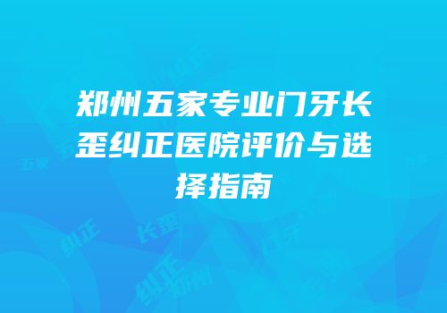 郑州五家专业门牙长歪纠正医院评价与选择指南