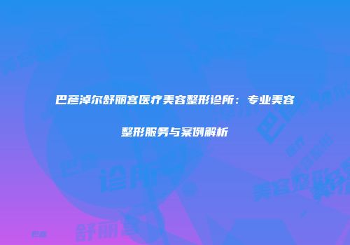 巴彦淖尔舒丽宫医疗美容整形诊所：专业美容整形服务与案例解析