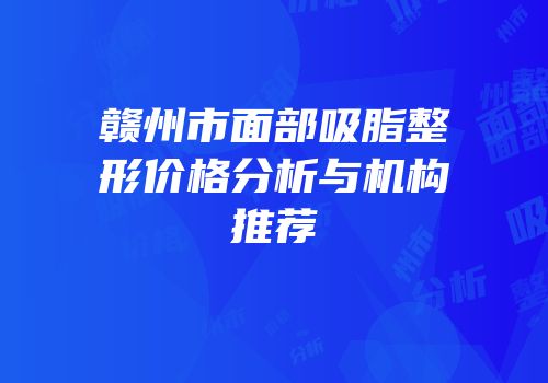 赣州市面部吸脂整形价格分析与机构推荐