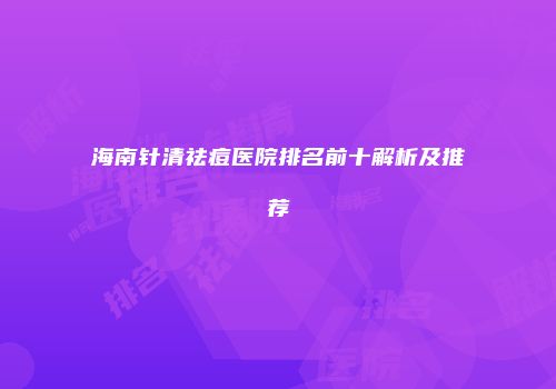 海南针清祛痘医院排名前十解析及推荐