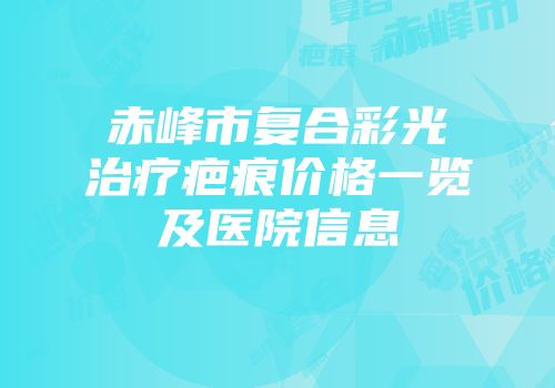 赤峰市复合彩光治疗疤痕价格一览及医院信息