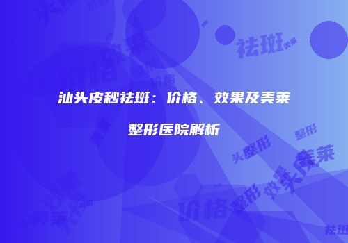 汕头皮秒祛斑：价格、效果及美莱整形医院解析