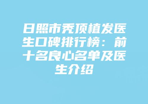 日照市秃顶植发医生口碑排行榜：前十名良心名单及医生介绍