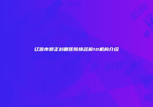 辽源市矫正斜眼医院排名前10机构介绍