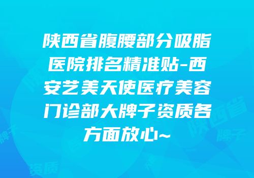 陕西省腹腰部分吸脂医院排名精准贴-西安艺美天使医疗美容门诊部大牌子资质各方面放心~