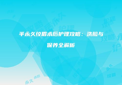 半永久纹眉术后护理攻略：洗脸与保养全解析