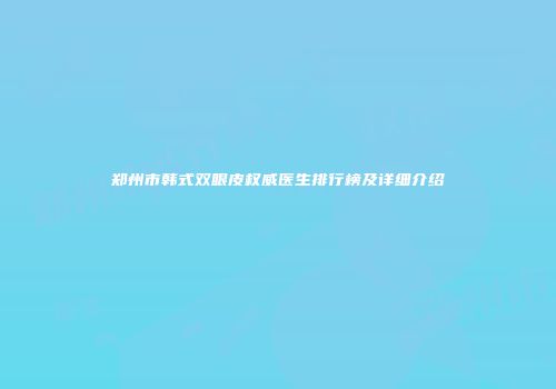 郑州市韩式双眼皮权威医生排行榜及详细介绍