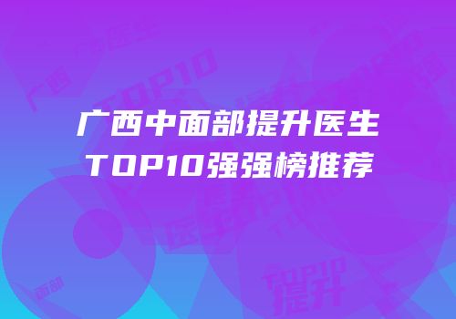 广西中面部提升医生TOP10强强榜推荐