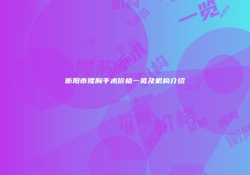 衡阳市隆胸手术价格一览及机构介绍