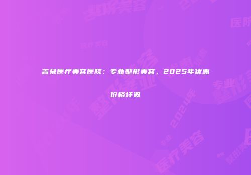 吉朵医疗美容医院：专业整形美容，2025年优惠价格详览
