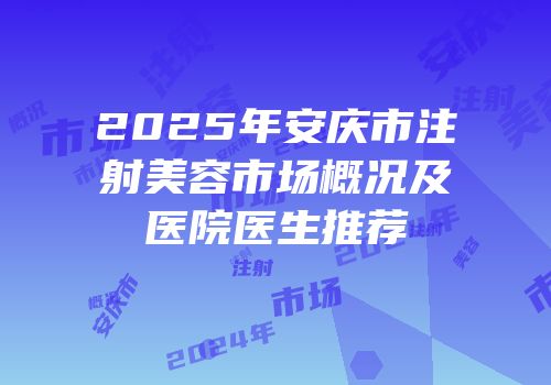 2025年安庆市注射美容市场概况及医院医生推荐
