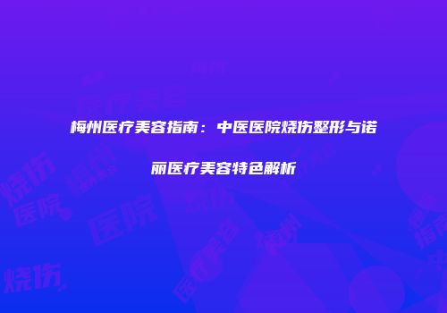 梅州医疗美容指南：中医医院烧伤整形与诺丽医疗美容特色解析