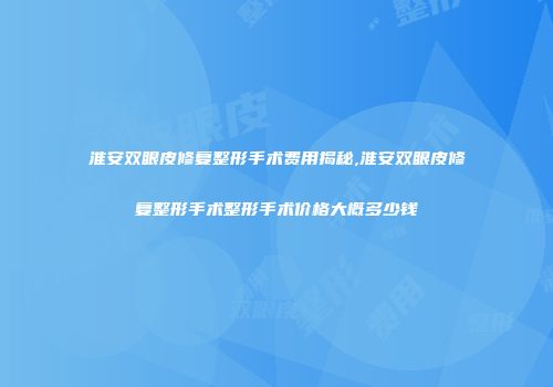 淮安双眼皮修复整形手术费用揭秘,淮安双眼皮修复整形手术整形手术价格大概多少钱
