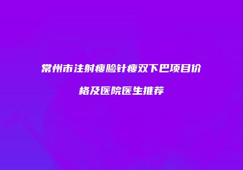 常州市注射瘦脸针瘦双下巴项目价格及医院医生推荐
