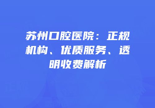 苏州口腔医院：正规机构、优质服务、透明收费解析