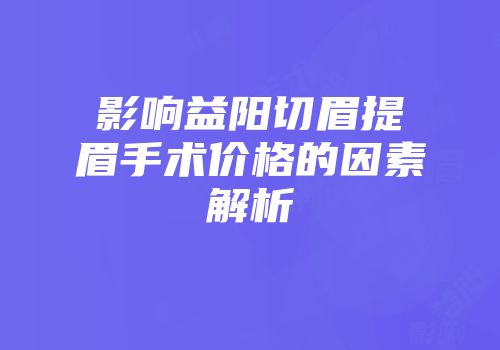 影响益阳切眉提眉手术价格的因素解析