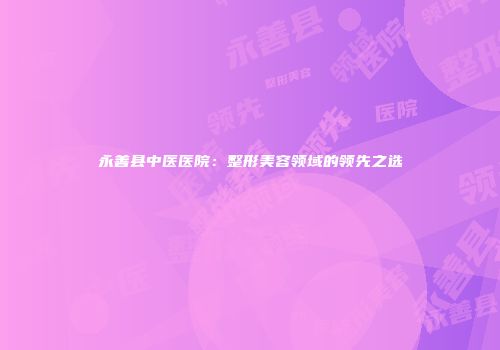 永善县中医医院：整形美容领域的领先之选