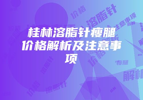 桂林溶脂针瘦腿价格解析及注意事项