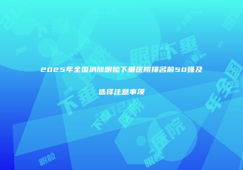 2025年全国消除眼睑下垂医院排名前50强及选择注意事项