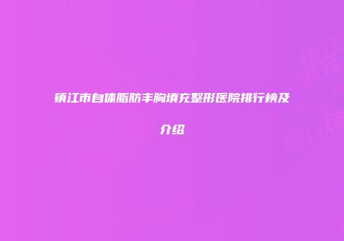 镇江市自体脂肪丰胸填充整形医院排行榜及介绍