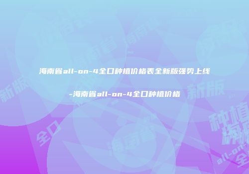海南省all-on-4全口种植价格表全新版强势上线-海南省all-on-4全口种植价格