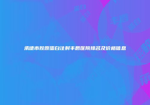 承德市胶原蛋白注射丰唇医院排名及价格信息