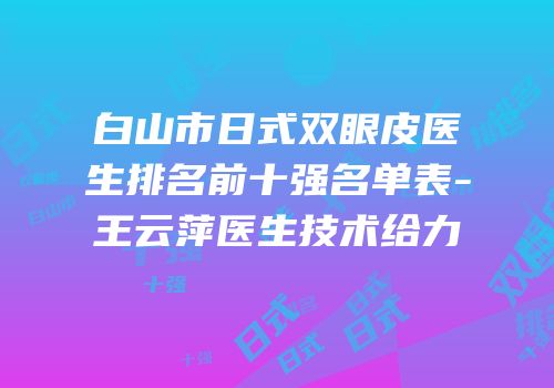 白山市日式双眼皮医生排名前十强名单表-王云萍医生技术给力