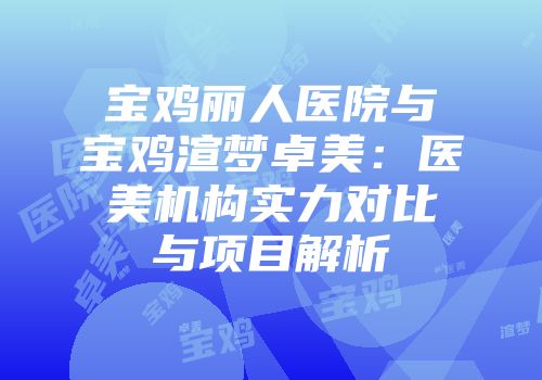 宝鸡丽人医院与宝鸡渲梦卓美：医美机构实力对比与项目解析