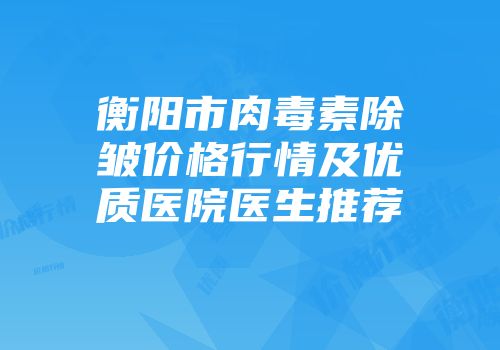 衡阳市肉毒素除皱价格行情及优质医院医生推荐