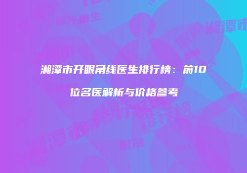 湘潭市开眼角线医生排行榜：前10位名医解析与价格参考